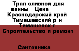 Трап сливной для ванны › Цена ­ 500 - Краснодарский край, Тимашевский р-н, Тимашевск г. Строительство и ремонт » Сантехника   . Краснодарский край